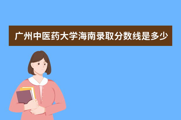 广州中医药大学海南录取分数线是多少 广州中医药大学海南招生人数多少